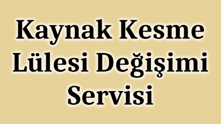 Kaynak Kesme Lülesi Değişimi Servisi - Tel: (216) 374 36 69 BETAGAZ ARmatürleri Tuzla İstanbul TÜRKİYE